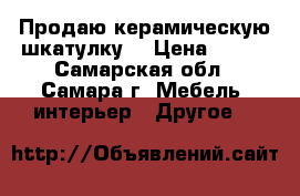 Продаю керамическую шкатулку. › Цена ­ 400 - Самарская обл., Самара г. Мебель, интерьер » Другое   